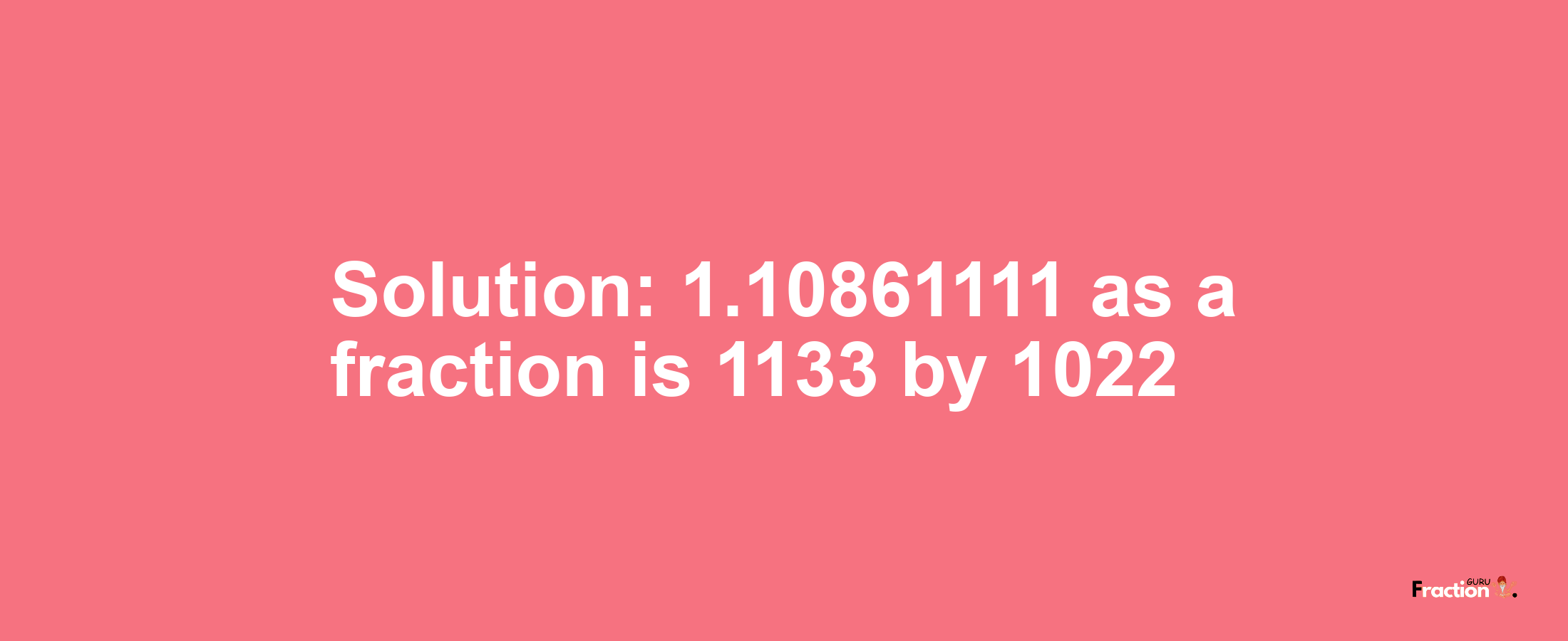 Solution:1.10861111 as a fraction is 1133/1022